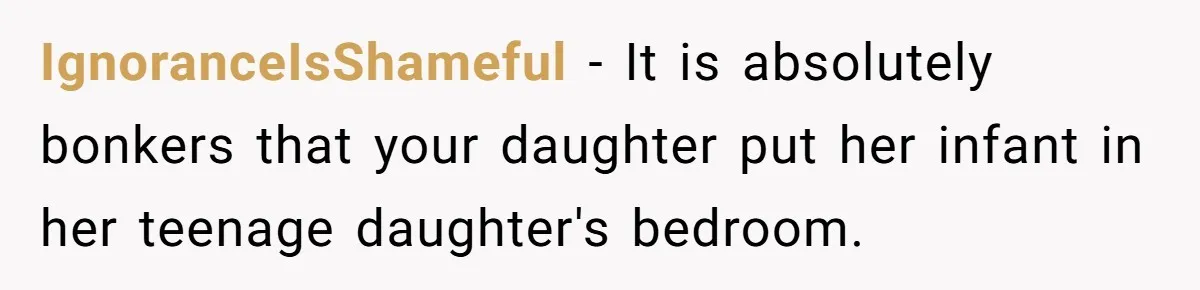 IgnoranceIsShameful − It is absolutely bonkers that your daughter put her infant in her teenage daughter's bedroom.