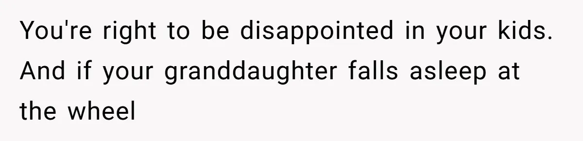 You're right to be disappointed in your kids. And if your granddaughter falls asleep at the wheel