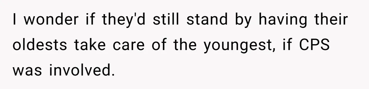 I wonder if they'd still stand by having their oldests take care of the youngest, if CPS was involved.
