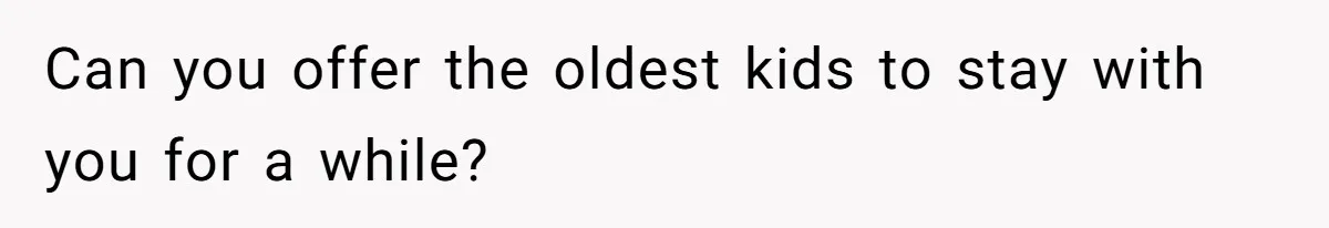 Can you offer the oldest kids to stay with you for a while?