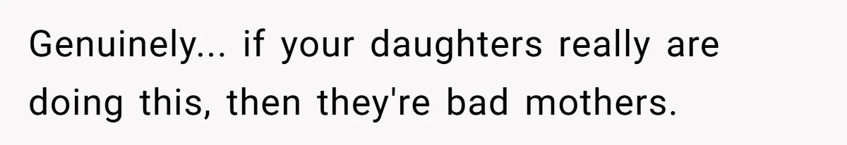 Genuinely... if your daughters really are doing this, then they're bad mothers.