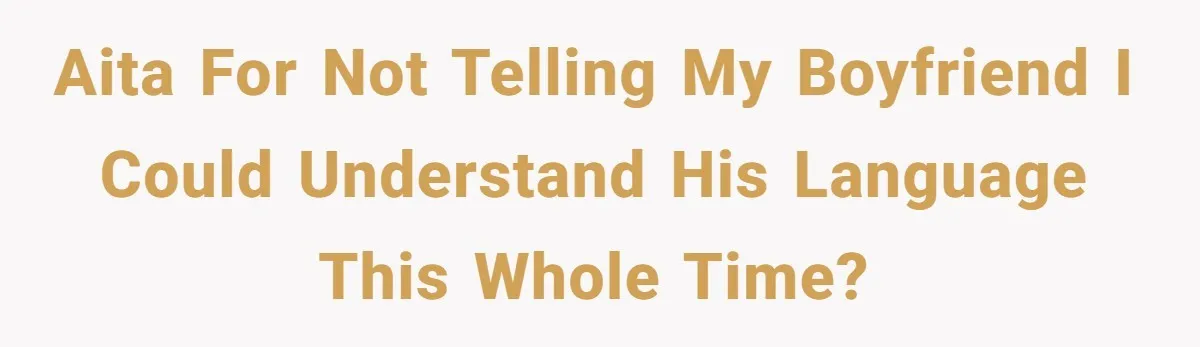 AITA for not telling my boyfriend I could understand his language this whole time?