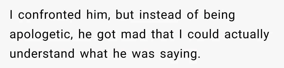I confronted him, but instead of being apologetic, he got mad that I could actually understand what he was saying.