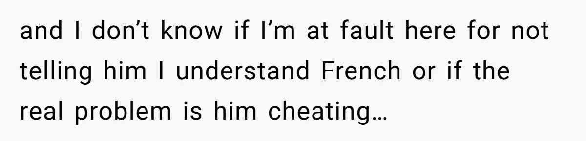 and I don’t know if I’m at fault here for not telling him I understand French or if the real problem is him cheating…