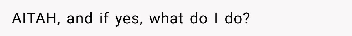 AITAH, and if yes, what do I do?