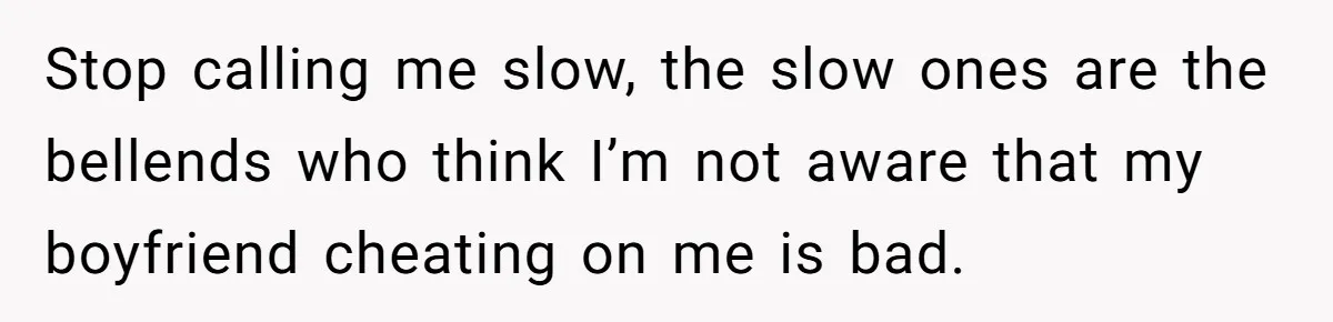 Stop calling me slow, the slow ones are the bellends who think I’m not aware that my boyfriend cheating on me is bad.