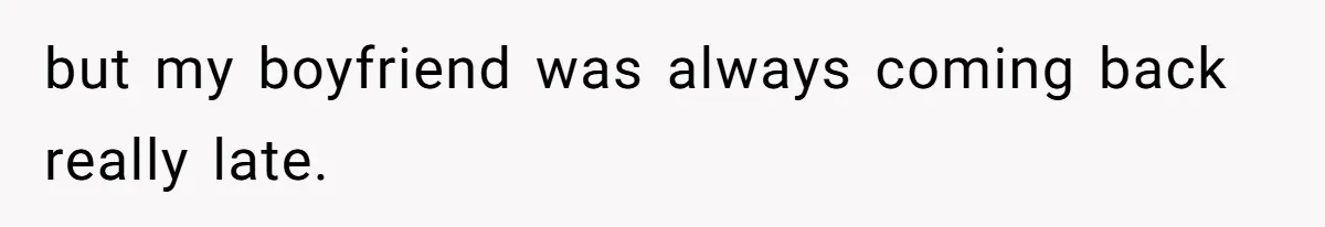 but my boyfriend was always coming back really late.