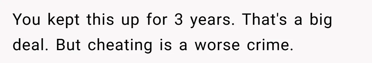 You kept this up for 3 years. That's a big deal. But cheating is a worse crime.