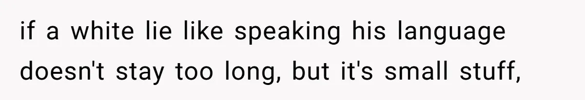 if a white lie like speaking his language doesn't stay too long, but it's small stuff,