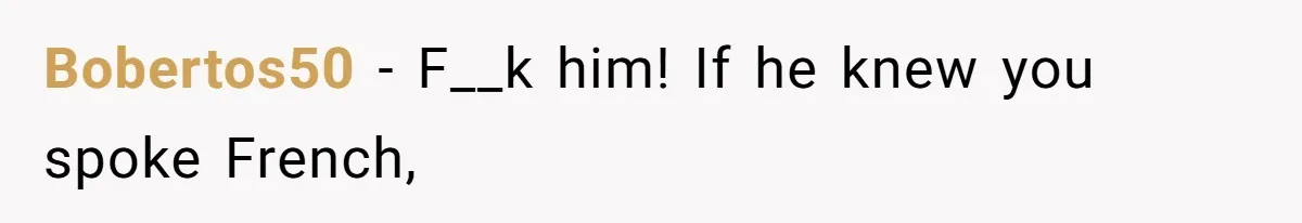 Bobertos50 − F__k him! If he knew you spoke French,