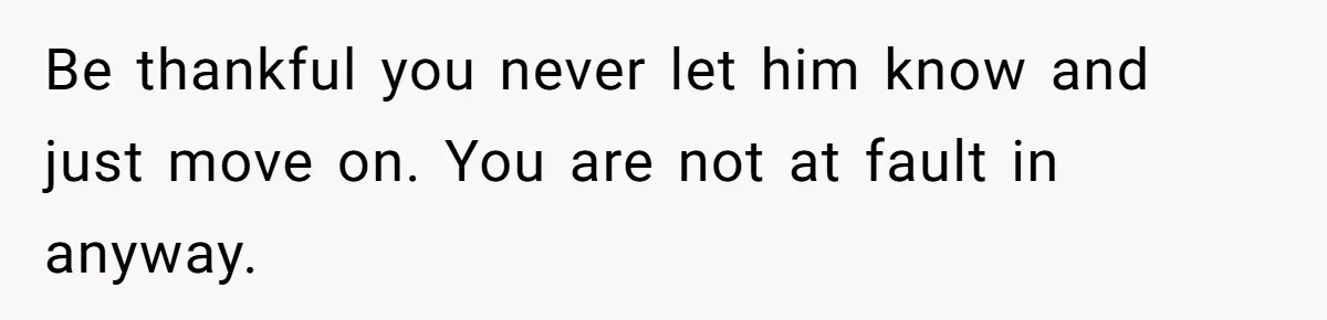 Be thankful you never let him know and just move on. You are not at fault in anyway.