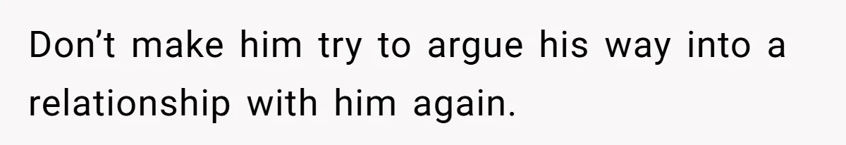 Don’t make him try to argue his way into a relationship with him again.
