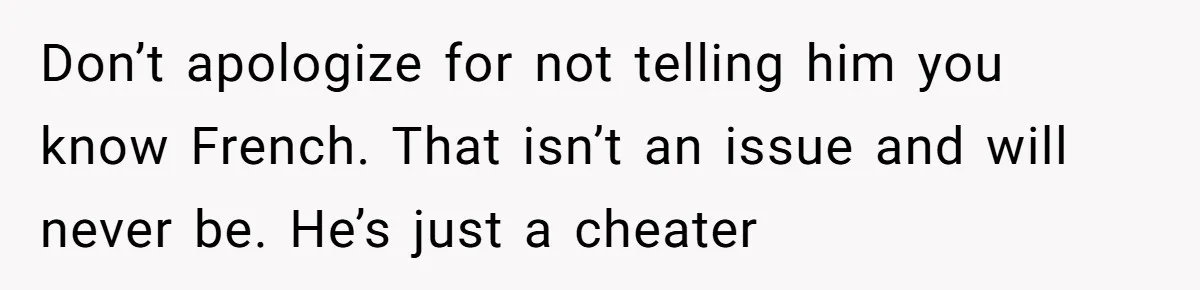 Don’t apologize for not telling him you know French. That isn’t an issue and will never be. He’s just a cheater