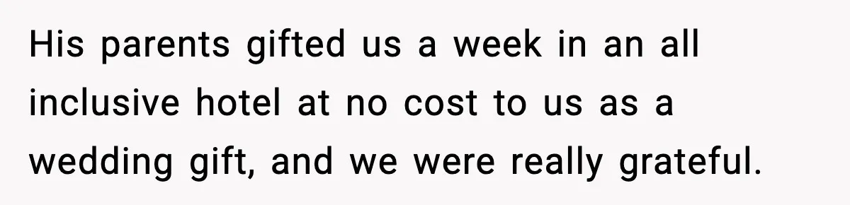 His parents gifted us a week in an all inclusive hotel at no cost to us as a wedding gift, and we were really grateful.