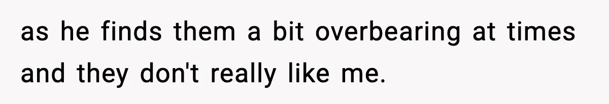 as he finds them a bit overbearing at times and they don't really like me.