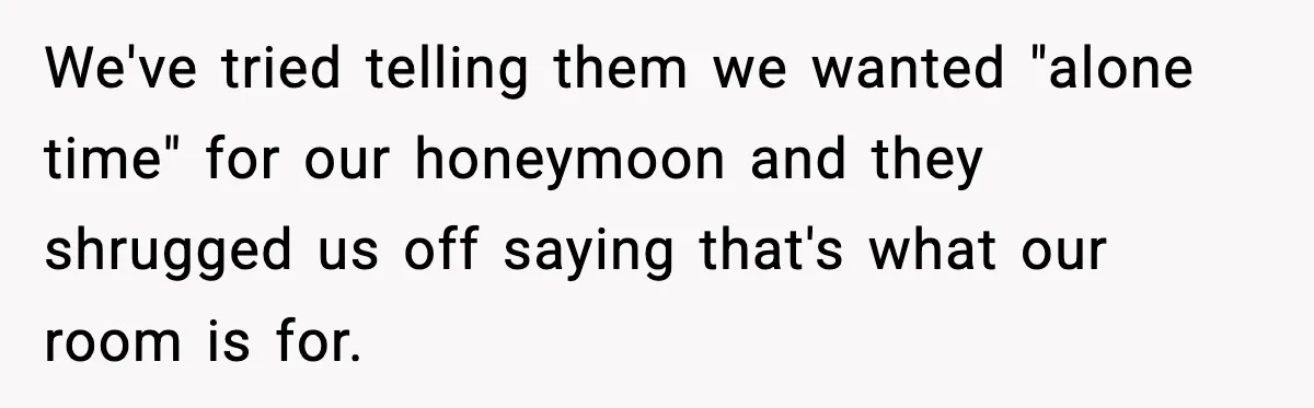 We've tried telling them we wanted "alone time" for our honeymoon and they shrugged us off saying that's what our room is for.
