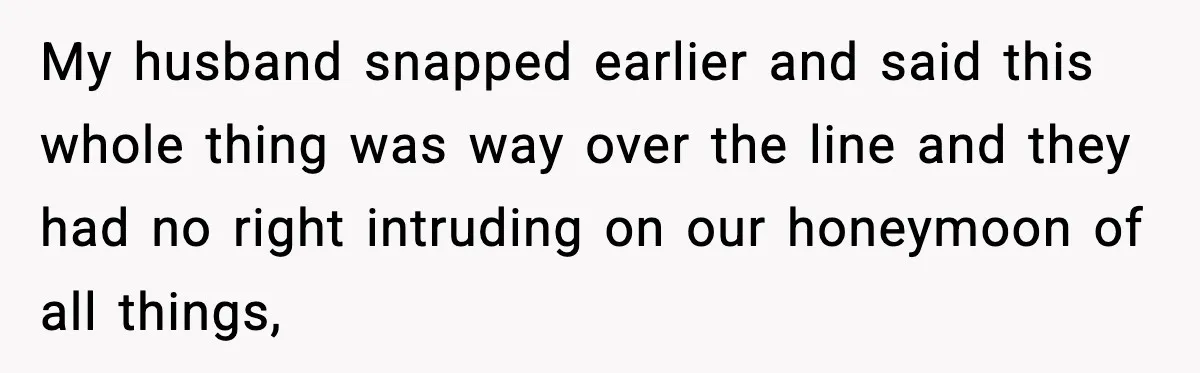 My husband snapped earlier and said this whole thing was way over the line and they had no right intruding on our honeymoon of all things,
