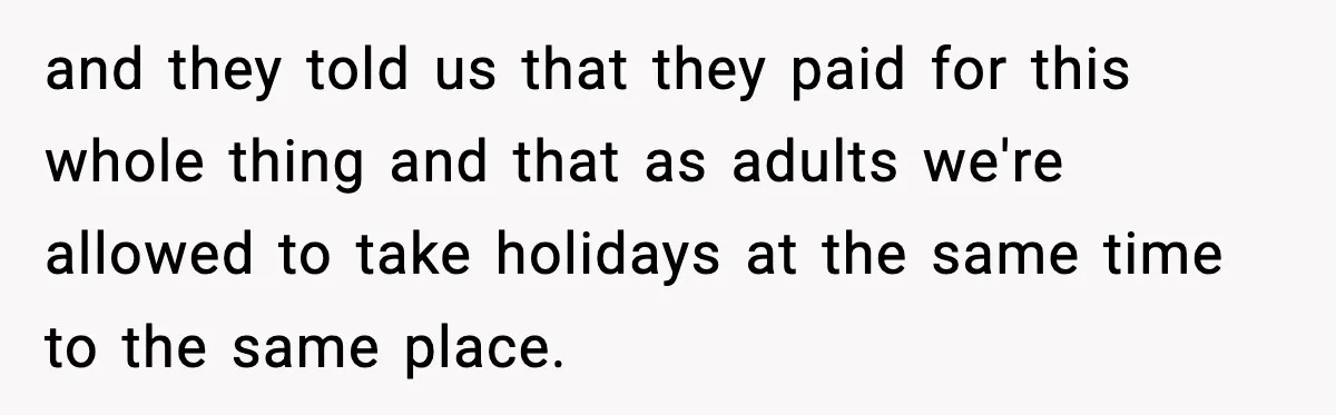 and they told us that they paid for this whole thing and that as adults we're allowed to take holidays at the same time to the same place.