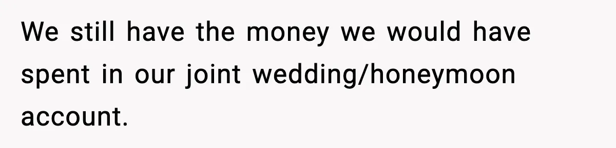 We still have the money we would have spent in our joint wedding/honeymoon account.