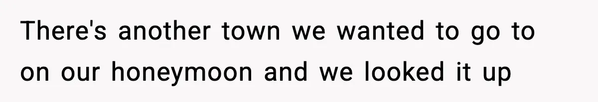 There's another town we wanted to go to on our honeymoon and we looked it up