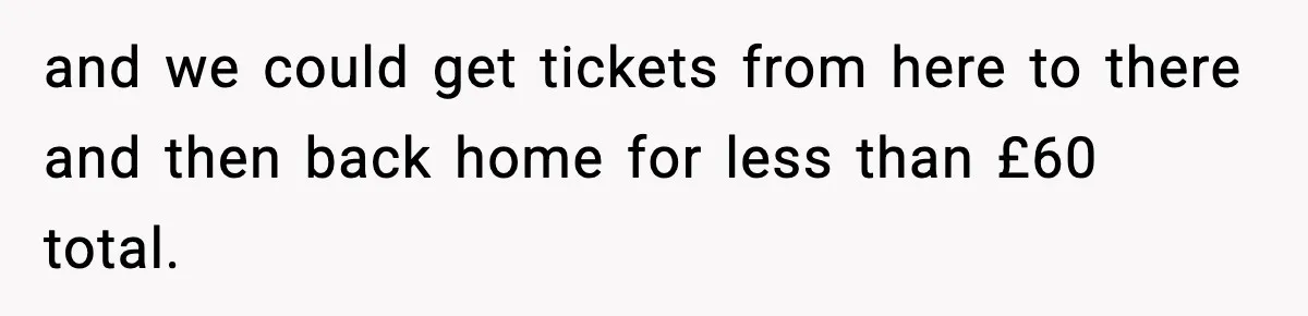 and we could get tickets from here to there and then back home for less than £60 total.