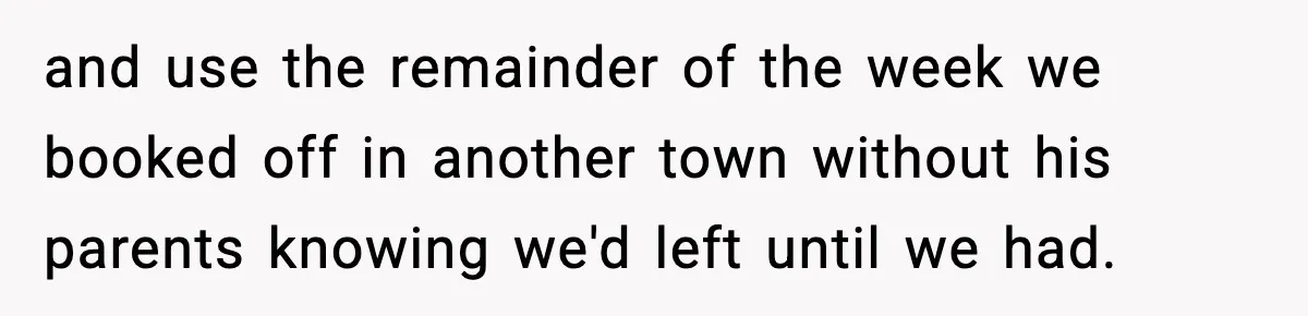 and use the remainder of the week we booked off in another town without his parents knowing we'd left until we had.