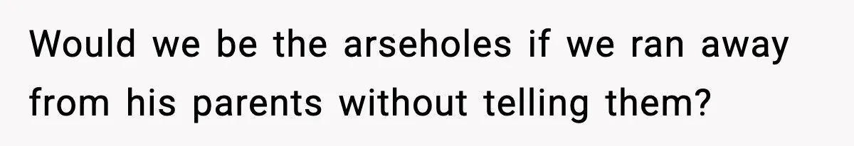 Would we be the arseholes if we ran away from his parents without telling them?