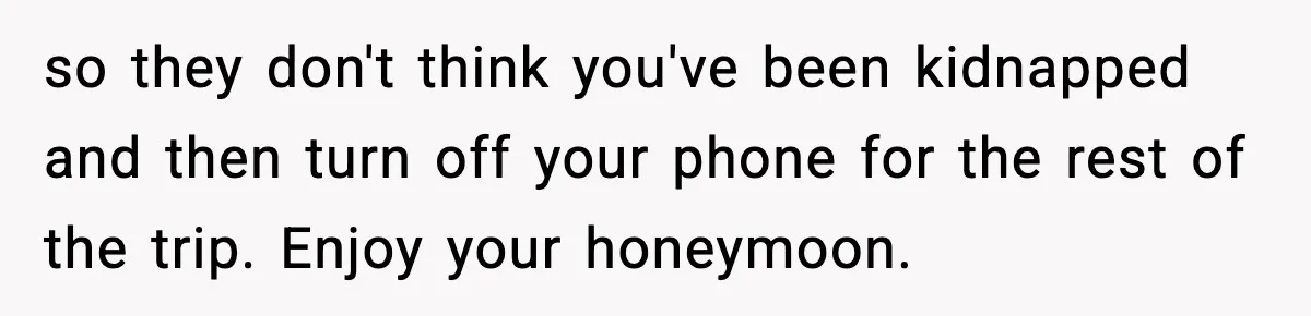 so they don't think you've been kidnapped and then turn off your phone for the rest of the trip. Enjoy your honeymoon.