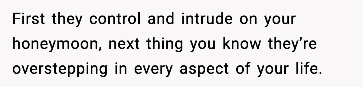 First they control and intrude on your honeymoon, next thing you know they’re overstepping in every aspect of your life.