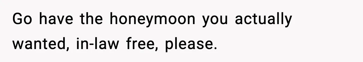 Go have the honeymoon you actually wanted, in-law free, please.