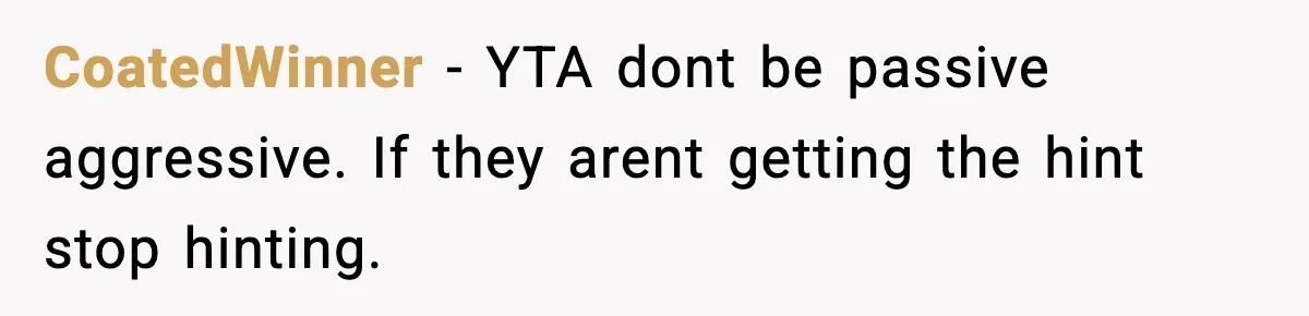 CoatedWinner − YTA dont be passive aggressive. If they arent getting the hint stop hinting.