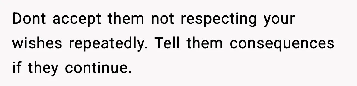 Dont accept them not respecting your wishes repeatedly. Tell them consequences if they continue.