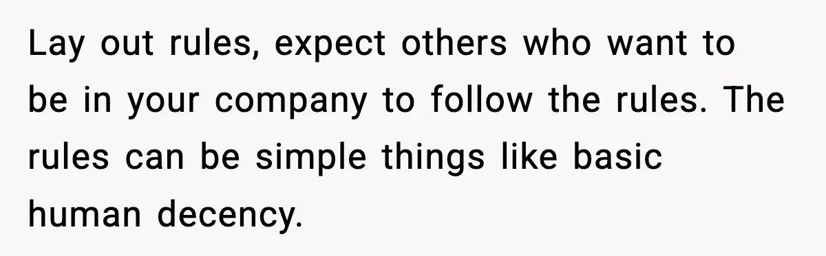 Lay out rules, expect others who want to be in your company to follow the rules. The rules can be simple things like basic human decency.