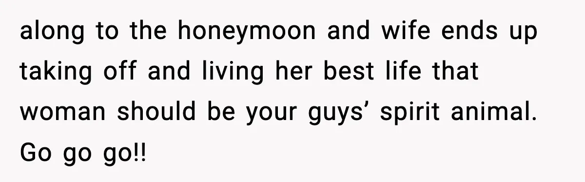along to the honeymoon and wife ends up taking off and living her best life that woman should be your guys’ spirit animal. Go go go!!