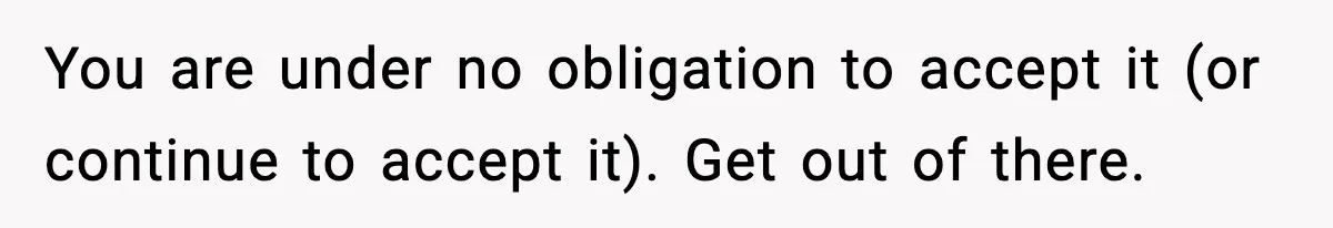 You are under no obligation to accept it (or continue to accept it). Get out of there.