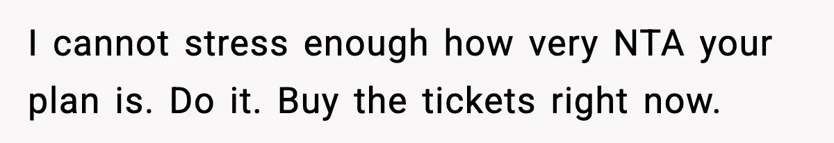 I cannot stress enough how very NTA your plan is. Do it. Buy the tickets right now.