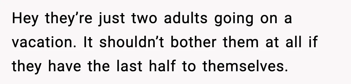 Hey they’re just two adults going on a vacation. It shouldn’t bother them at all if they have the last half to themselves.