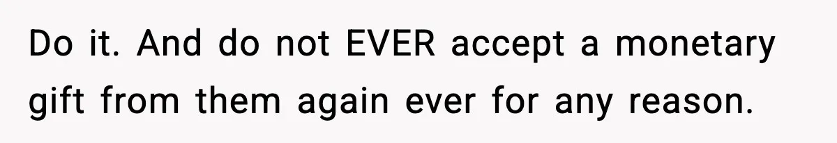 Do it. And do not EVER accept a monetary gift from them again ever for any reason.