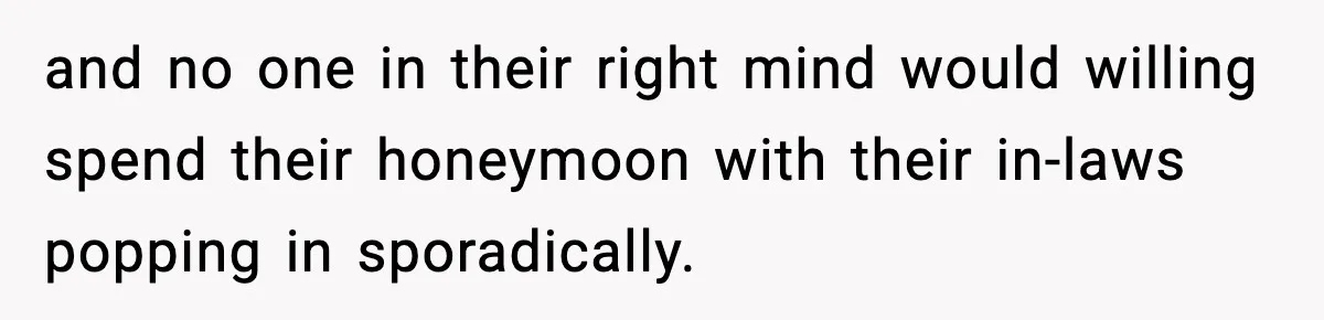 and no one in their right mind would willing spend their honeymoon with their in-laws popping in sporadically.