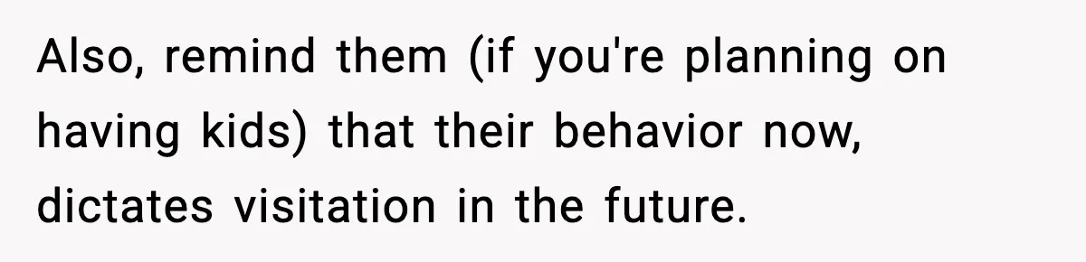 Also, remind them (if you're planning on having kids) that their behavior now, dictates visitation in the future.