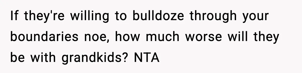 If they're willing to bulldoze through your boundaries noe, how much worse will they be with grandkids? NTA