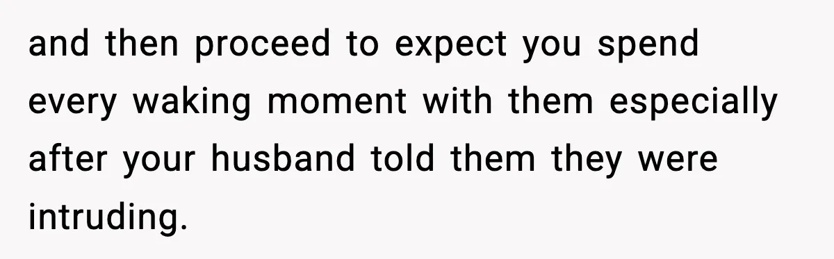 and then proceed to expect you spend every waking moment with them especially after your husband told them they were intruding.