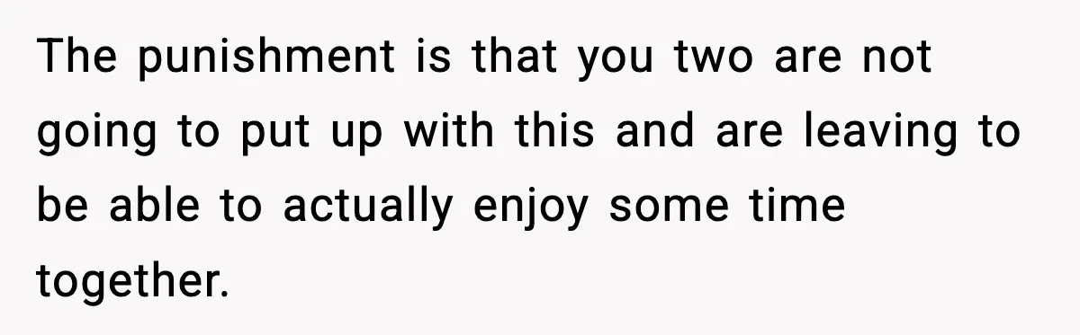 The punishment is that you two are not going to put up with this and are leaving to be able to actually enjoy some time together.