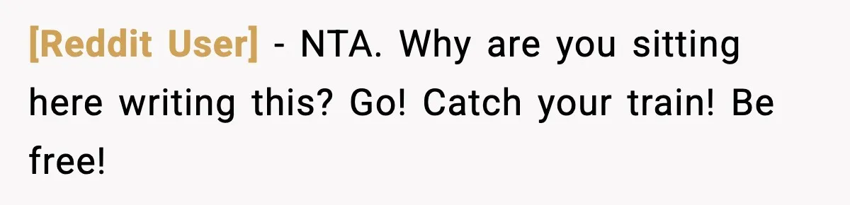 [Reddit User] − NTA. Why are you sitting here writing this? Go! Catch your train! Be free!