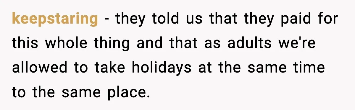 keepstaring − they told us that they paid for this whole thing and that as adults we're allowed to take holidays at the same time to the same place.