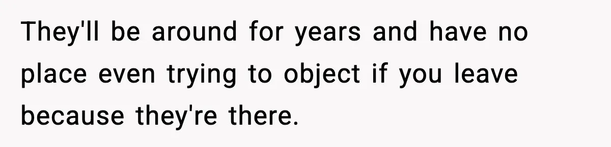 They'll be around for years and have no place even trying to object if you leave because they're there.