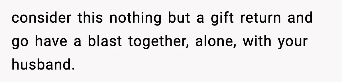 consider this nothing but a gift return and go have a blast together, alone, with your husband.