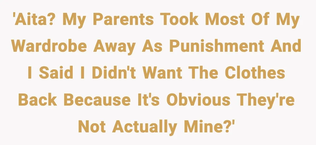 'AITA? My parents took most of my wardrobe away as punishment and I said I didn't want the clothes back because it's obvious they're not actually mine?'