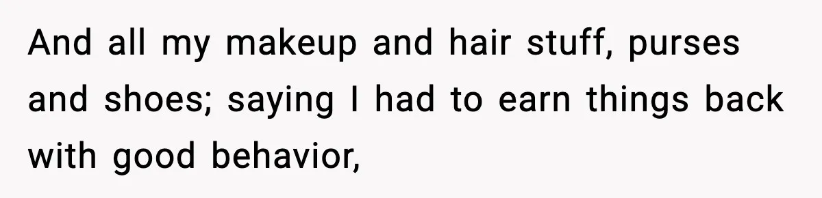 And all my makeup and hair stuff, purses and shoes; saying I had to earn things back with good behavior,