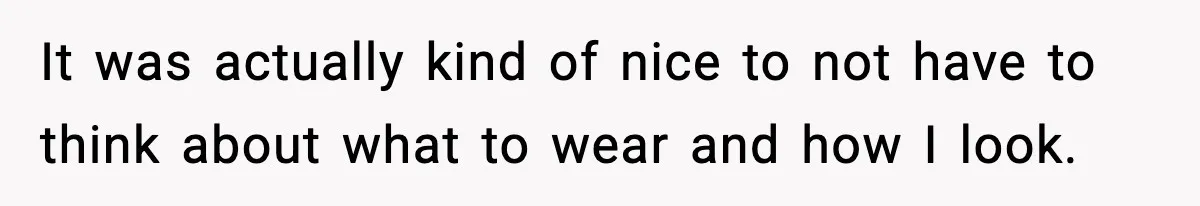 It was actually kind of nice to not have to think about what to wear and how I look.